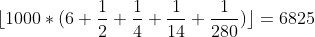 [tex]\lfloor 1000 * (6 + \frac{1}{2} + \frac{1}{4} + \frac{1}{14} + \frac{1}{280})\rfloor = 6825[/tex]